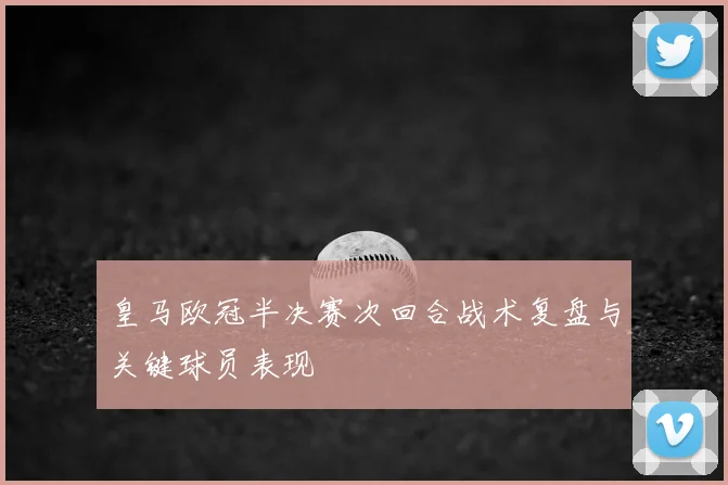 皇马欧冠半决赛次回合战术复盘与关键球员表现