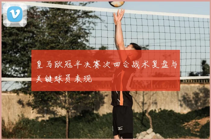 皇马欧冠半决赛次回合战术复盘与关键球员表现