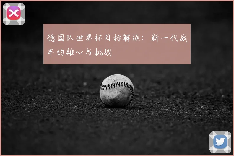 德国队世界杯目标解读：新一代战车的雄心与挑战