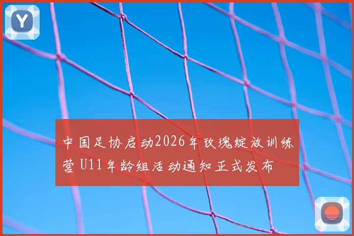 中国足协启动2026年玫瑰绽放训练营 U11年龄组活动通知正式发布