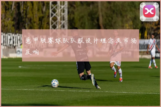 意甲联赛球队队服设计理念及市场反响