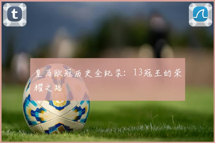 皇马欧冠历史全纪录：13冠王的荣耀之路