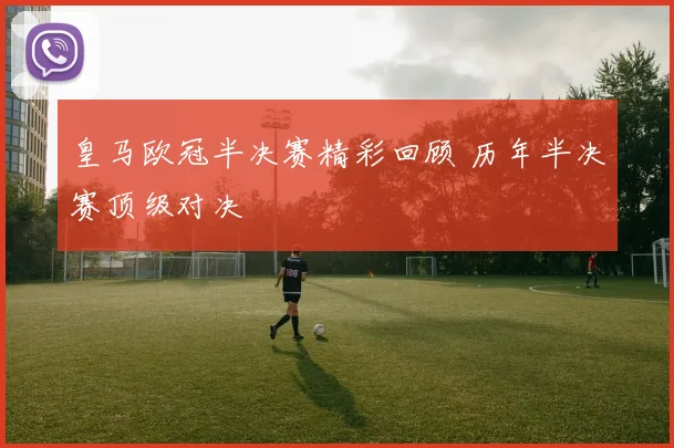 皇马欧冠半决赛精彩回顾 历年半决赛顶级对决