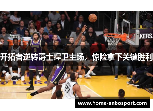 开拓者逆转爵士捍卫主场，惊险拿下关键胜利