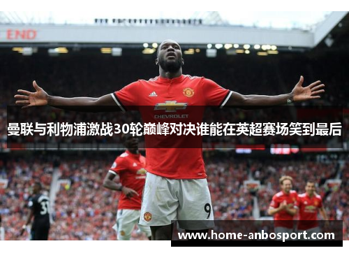 曼联与利物浦激战30轮巅峰对决谁能在英超赛场笑到最后